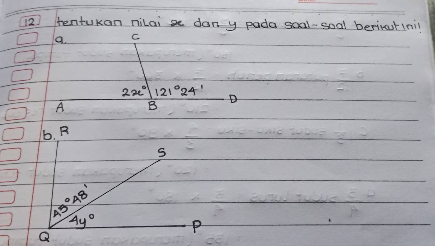 tentukan nilai x dany pada soal-soal berikutinil 
a. 
C
2x° 121°24'
A 
B 
D 
b. R
S
45°48'
4y°
P
Q