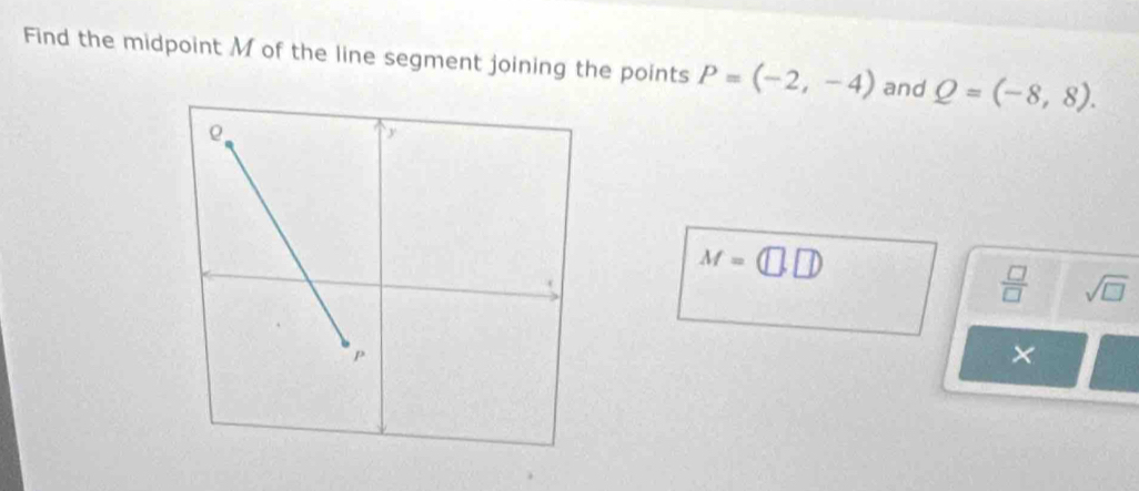 Find the midpoint M of the line segment joining the points P=(-2,-4) and Q=(-8,8).
M=(□ ,□ )
 □ /□   sqrt(□ ) 
×