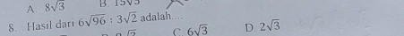 A. 8sqrt(3) B. 15V3
8. Hasil dari 6sqrt(96):3sqrt(2) adalah....
overline IO C 6sqrt(3) D. 2sqrt(3)