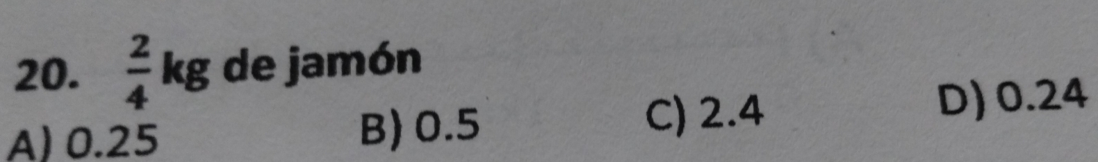  2/4  kg de jamón
A) 0.25 B) 0.5
C) 2.4
D) 0.24