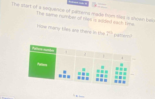 Ccuaton 
Bookwork code 3E not allowed 
The start of a sequence of patterns made from tiles is shown beld 
The same number of tiles is added each time. 
How many tiles are there in the 7^(th) pattern? 
Q Zoom