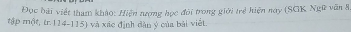 Đọc bài viết tham khảo: Hiện tượng học đòi trong giới trẻ hiện nay (SGK Ngữ văn 8
tập một, tr. 114-115) và xác định dàn ý của bài viết.