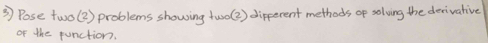 Pose two(3 ) problems showing twro(2 ) dipferent methods of solving the derivative 
of the punction.