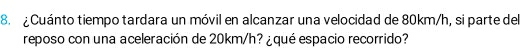 Cuánto tiempo tardara un móvil en alcanzar una velocidad de 80km/h, si parte del 
reposo con una aceleración de 20km/h? ¿qué espacio recorrido?