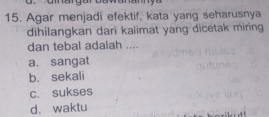 amargar bawanam y
15. Agar menjadi efektif, kata yang seharusnya
dihilangkan dari kalimat yang dicetak miring 
dan tebal adalah ....
a. sangat
b. sekali
c. sukses
d. waktu