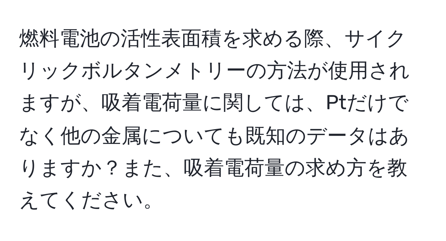 燃料電池の活性表面積を求める際、サイクリックボルタンメトリーの方法が使用されますが、吸着電荷量に関しては、Ptだけでなく他の金属についても既知のデータはありますか？また、吸着電荷量の求め方を教えてください。