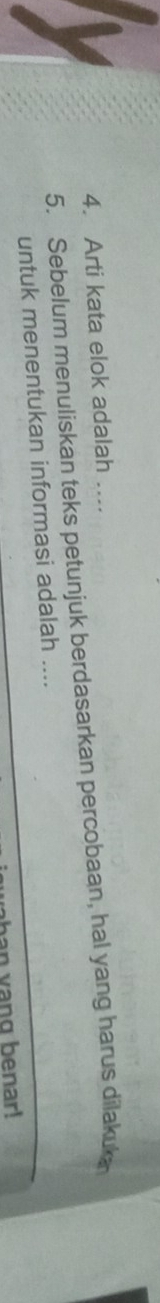 Arti kata elok adalah …... 
5. Sebelum menuliskan teks petunjuk berdasarkan percobaan, hal yang harus dilakuka 
untuk menentukan informasi adalah .... 
han vang benar!