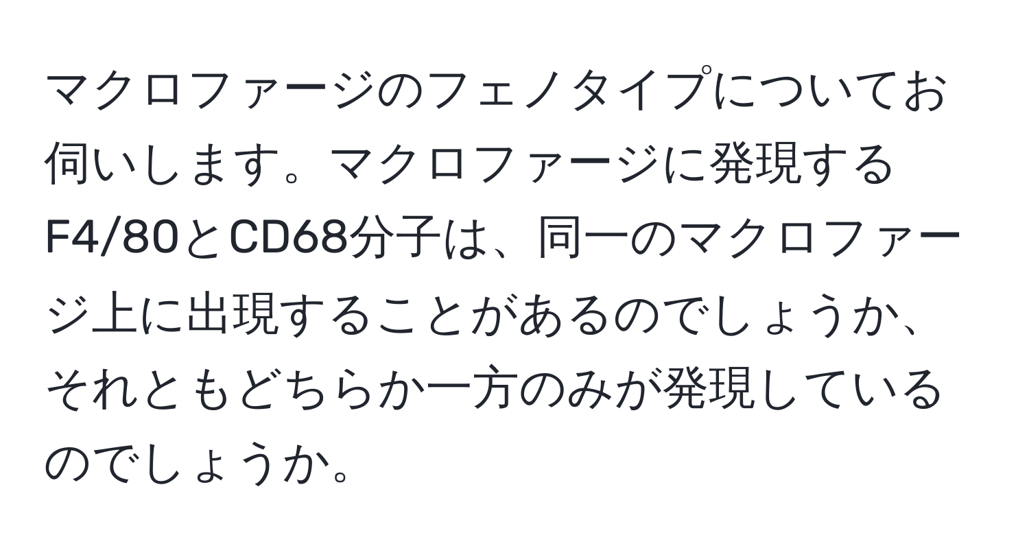 マクロファージのフェノタイプについてお伺いします。マクロファージに発現するF4/80とCD68分子は、同一のマクロファージ上に出現することがあるのでしょうか、それともどちらか一方のみが発現しているのでしょうか。