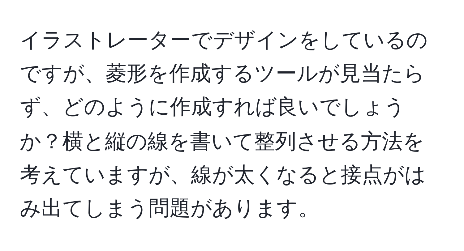 イラストレーターでデザインをしているのですが、菱形を作成するツールが見当たらず、どのように作成すれば良いでしょうか？横と縦の線を書いて整列させる方法を考えていますが、線が太くなると接点がはみ出てしまう問題があります。