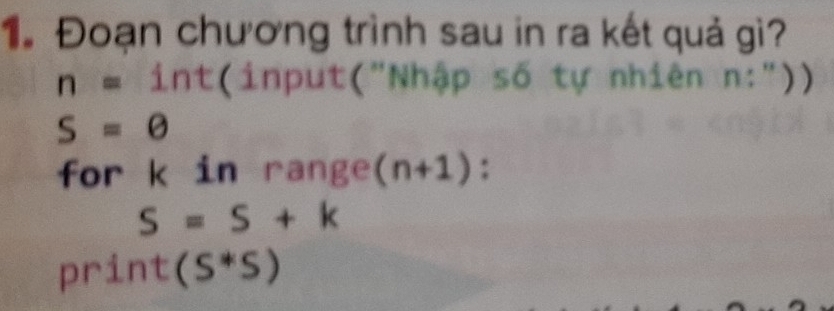 1Đoạn chương trình sau in ra kết quả gì?
n=1n t(input("Nhập số tự nhiên n:"))
S=0
for k in range (n+1) :
S=S+k
print (S^*S)