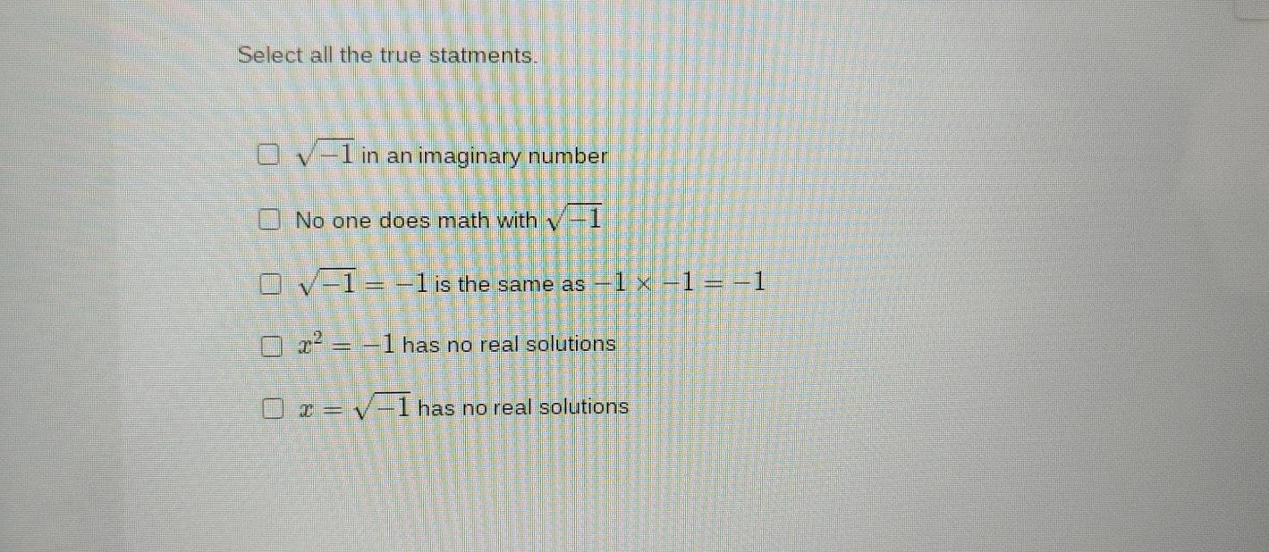 Select all the true statments.
sqrt(-1) in an imaginary number
No one does math with sqrt(-1)
sqrt(-1)=-1 is the same as -1* -1=-1
x^2=-1 has no real solutions
x=sqrt(-1) has no real solutions