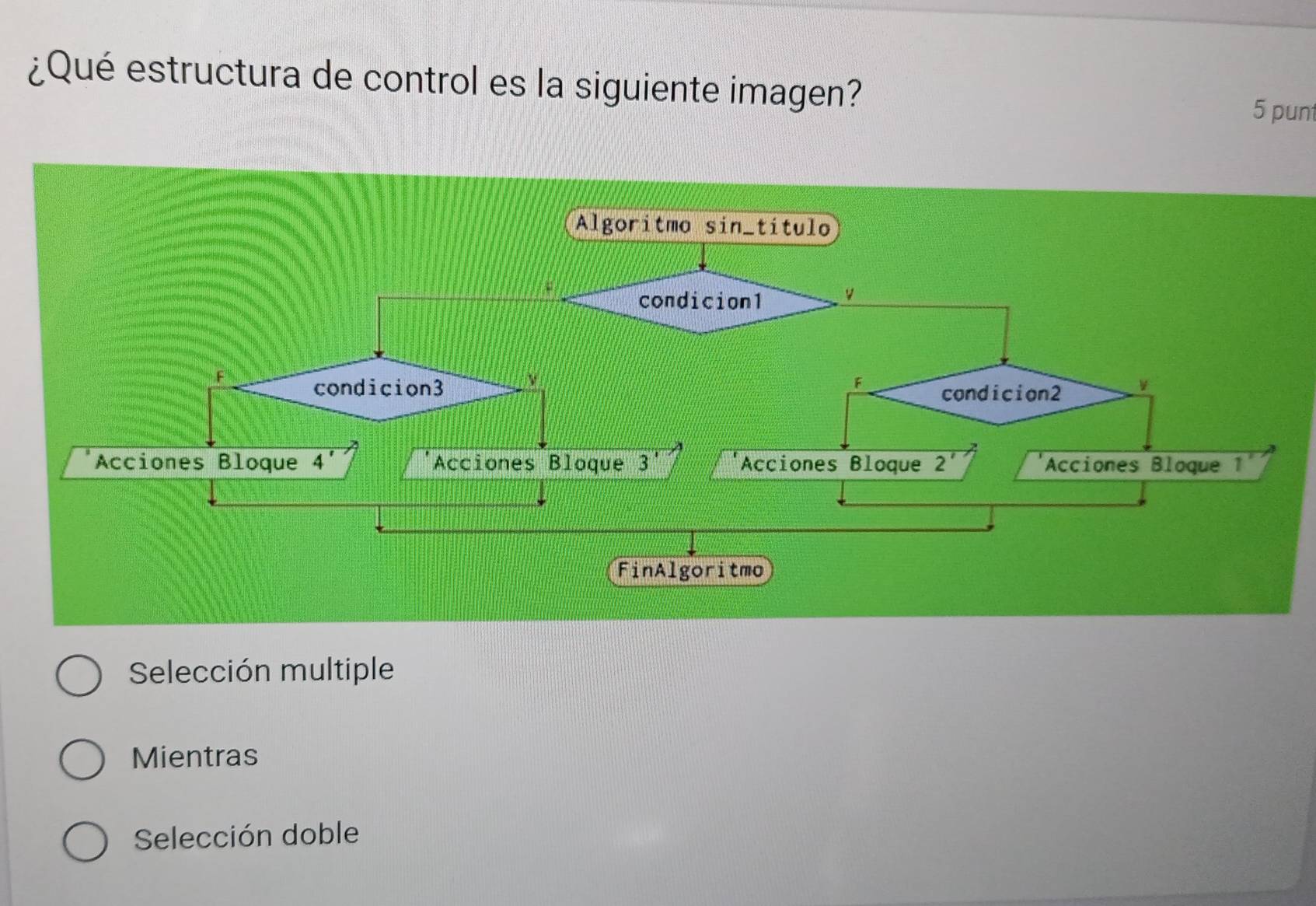 ¿Qué estructura de control es la siguiente imagen?
5 punt
Selección multiple
Mientras
Selección doble