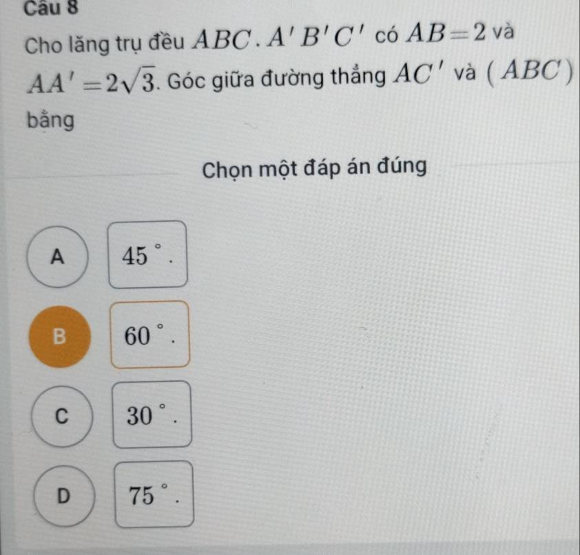 Cho lăng trụ đều ABC. A'B'C' có AB=2va
AA'=2sqrt(3). Góc giữa đường thẳng AC' và ( 4x (BC )
bằng
Chọn một đáp án đúng
A 45°.
B 60°.
C 30°.
D 75°.