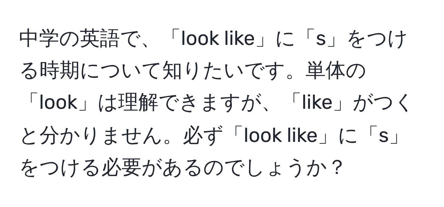 中学の英語で、「look like」に「s」をつける時期について知りたいです。単体の「look」は理解できますが、「like」がつくと分かりません。必ず「look like」に「s」をつける必要があるのでしょうか？