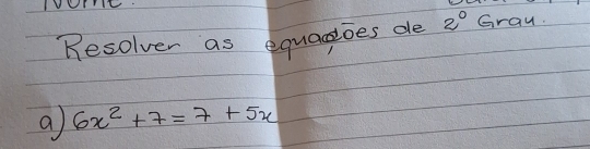 Resolver as equagoes de 2° Gray. 
a 6x^2+7=7+5x