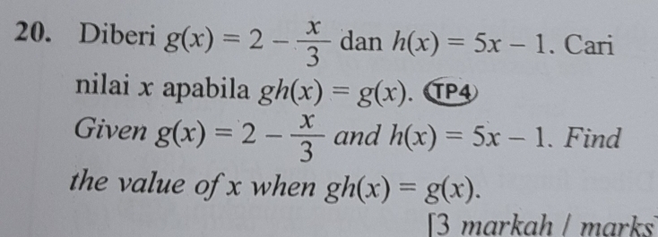 Diberi g(x)=2- x/3  dan h(x)=5x-1. Cari 
nilai x apabila gh(x)=g(x). P④ 
Given g(x)=2- x/3  and h(x)=5x-1. Find 
the value of x when gh(x)=g(x). 
3 markah ǀ marks