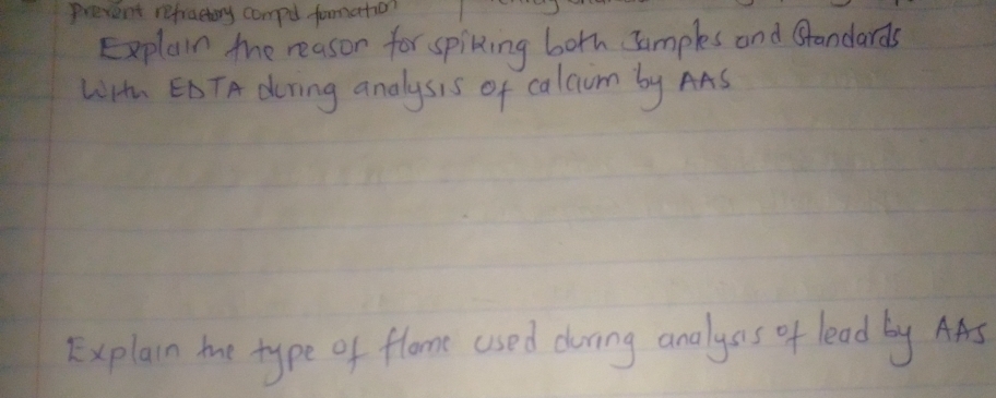 prevent refraetiry compul formation 
Explain the reason for spiking borh Jamples and Standards 
LiHu EDTA dering analysis of calcum by AAS 
Explain me type of flome used curing analyas of lead by AAs