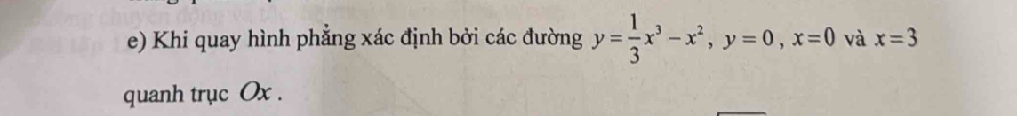 Khi quay hình phẳng xác định bởi các đường y= 1/3 x^3-x^2, y=0, x=0 và x=3
quanh trục Ox.