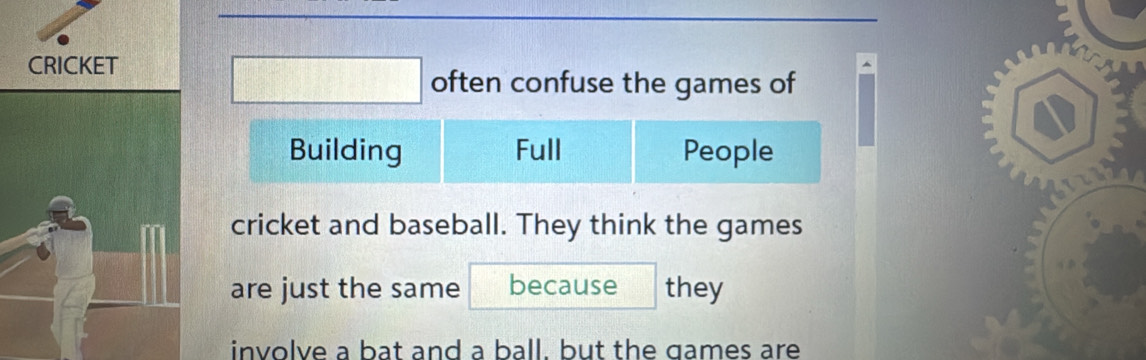 CRICKET^(□
frac 1)2 often confuse the games of 
Building Full People 
cricket and baseball. They think the games 
are just the same because they 
involve a bat and a ball. but the games are