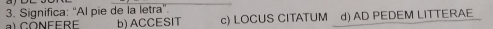 Significa: "Al pie de la letra".
al CONFere b) ACCESIT c) LOCUS CITATUM d) AD PEDEM LITTERAE