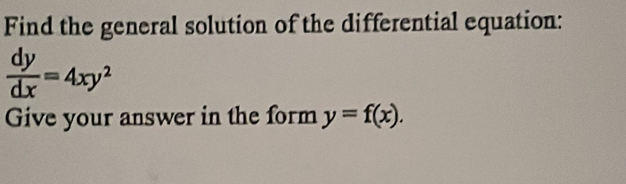 Find the general solution of the differential equation:
 dy/dx =4xy^2
Give your answer in the form y=f(x).