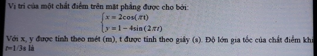 Vị trí của một chất điểm trên mặt phẳng được cho bởi:
beginarrayl x=2cos (π t) y=1-4sin (2π t)endarray.
Với x, y được tính theo mét (m), t được tính theo giây (s). Độ lớn gia tốc của chất điểm khi
t=1/3s1