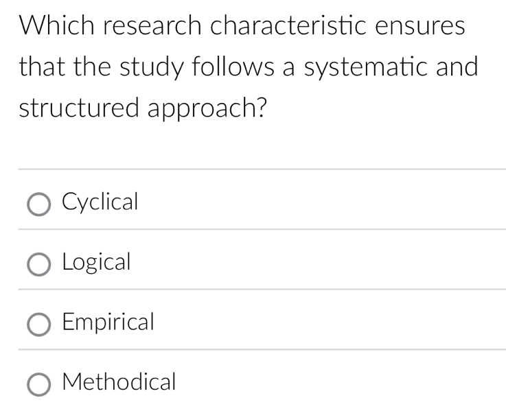 Which research characteristic ensures
that the study follows a systematic and
structured approach?
Cyclical
Logical
Empirical
Methodical