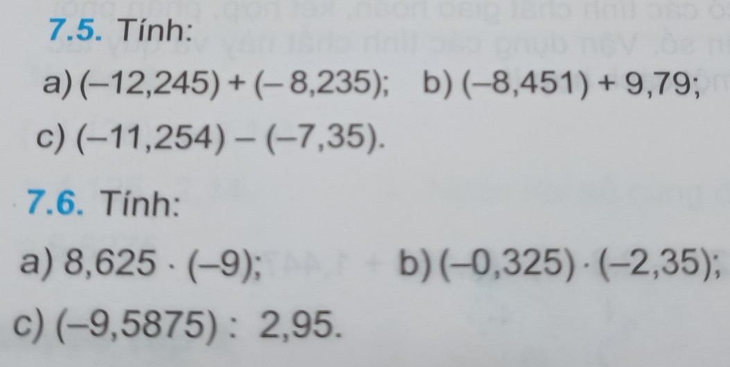 Tính: 
a) (-12,245)+(-8,235); b) (-8,451)+9,79; 
c) (-11,254)-(-7,35). 
7.6. Tính: 
a) 8,625· (-9); b) (-0,325)· (-2,35); 
c) (-9,5875):2,95.