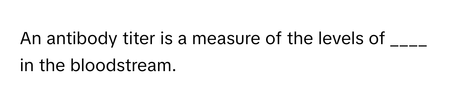 An antibody titer is a measure of the levels of ____ in the bloodstream.