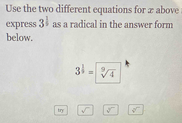 Use the two different equations for x above 
express 3^(frac 1)9 as a radical in the answer form 
below.
3^(frac 1)9= sqrt[9](4)
try sqrt() sqrt[3]() sqrt[n]() ^circ 