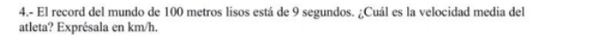 4.- El record del mundo de 100 metros lisos está de 9 segundos. ¿Cuál es la velocidad media del 
atleta? Exprésala en km/h.