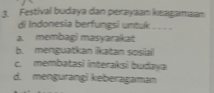 Festival budaya dan perayaan keagamaan
di Indonesia berfungsi untuk
a. membagi masyarakat
b. menguatkan iikatan sosial
c. membatasi interaksi budaya
d. mengurangi keberagaman