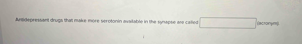 Antidepressant drugs that make more serotonin available in the synapse are called □ (acronym).