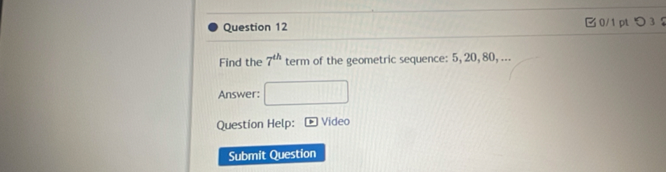 □0/1 pt つ 3 
Find the 7^(th) term of the geometric sequence: 5, 20, 80, ... 
Answer: 
Question Help: Video 
Submit Question