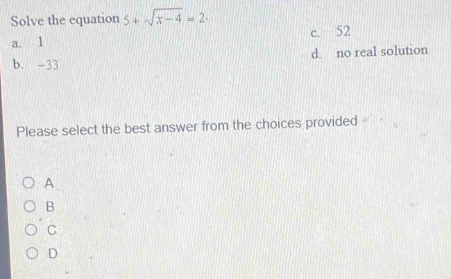 Solve the equation 5+sqrt(x-4)=2·
a. 1 c. 52
b. -33 d. no real solution
Please select the best answer from the choices provided
A
B
C
D