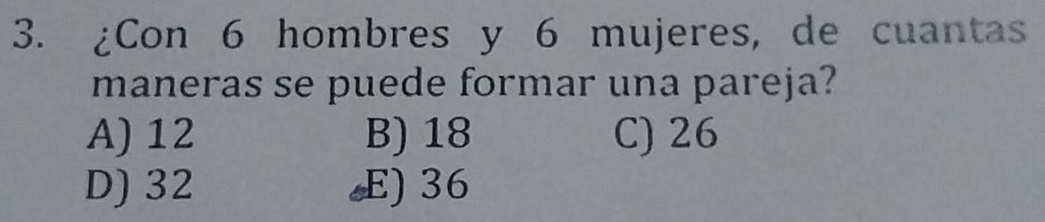 ¿Con 6 hombres y 6 mujeres, de cuantas
maneras se puede formar una pareja?
A) 12 B) 18 C) 26
D) 32 E) 36