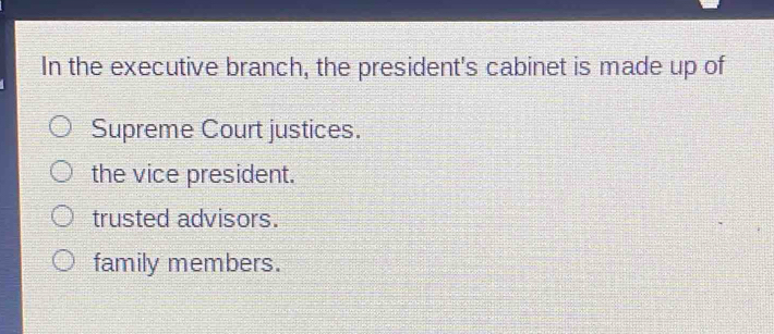 In the executive branch, the president's cabinet is made up of
Supreme Court justices.
the vice president.
trusted advisors.
family members.