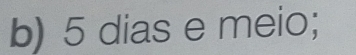 5 dias e meio;