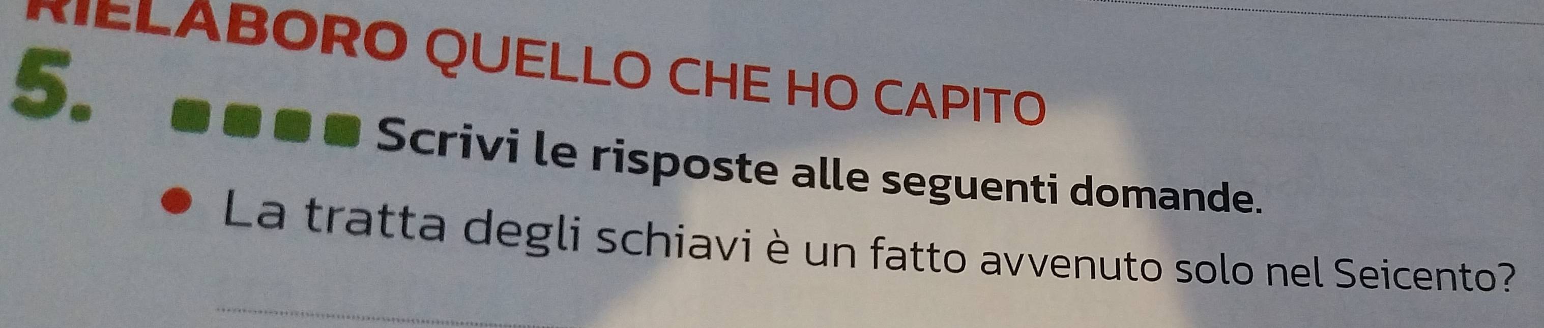 ELABORO QUELLO CHE HO CAPITO 
5. 
Scrivi le risposte alle seguenti domande. 
La tratta degli schiavi è un fatto avvenuto solo nel Seicento?