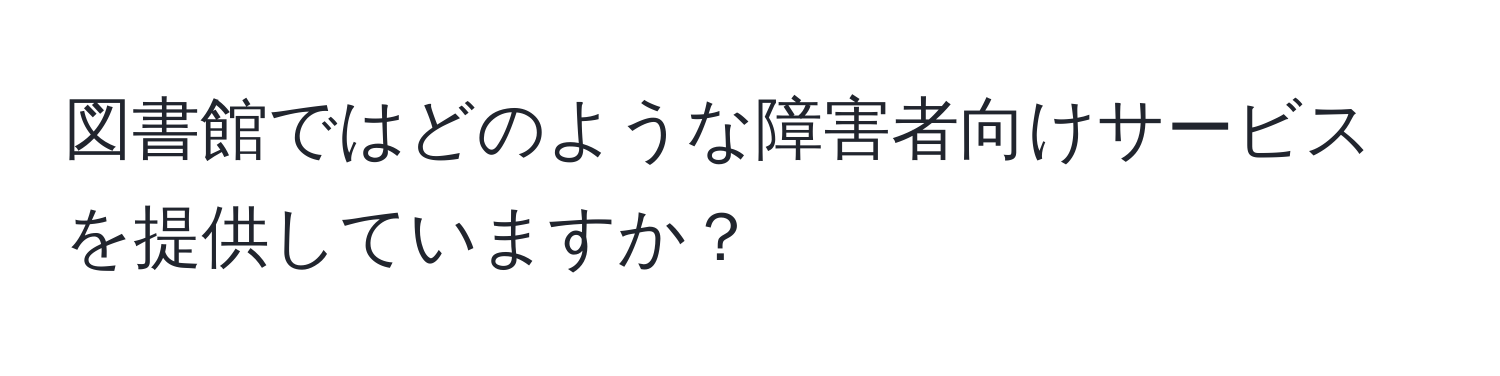 図書館ではどのような障害者向けサービスを提供していますか？