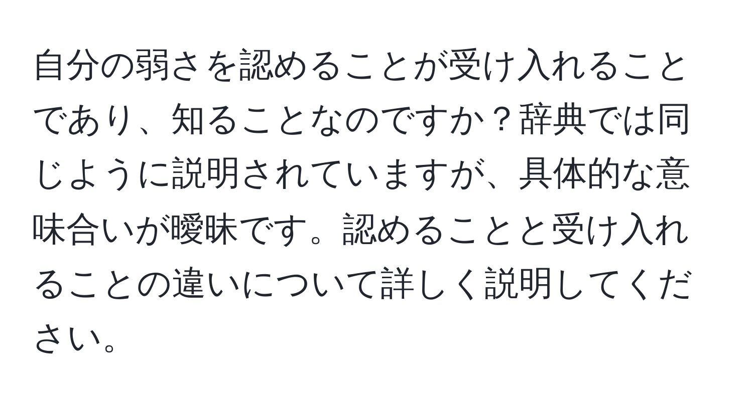 自分の弱さを認めることが受け入れることであり、知ることなのですか？辞典では同じように説明されていますが、具体的な意味合いが曖昧です。認めることと受け入れることの違いについて詳しく説明してください。