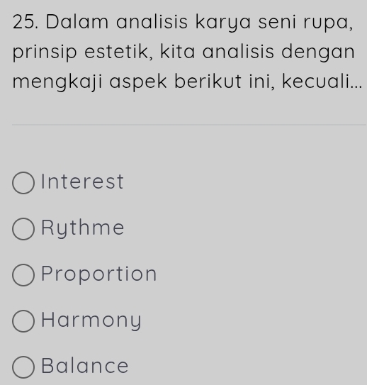 Dalam analisis karya seni rupa,
prinsip estetik, kita analisis dengan
mengkaji aspek berikut ini, kecuali...
Interest
Rythme
Proportion
Harmony
Balance