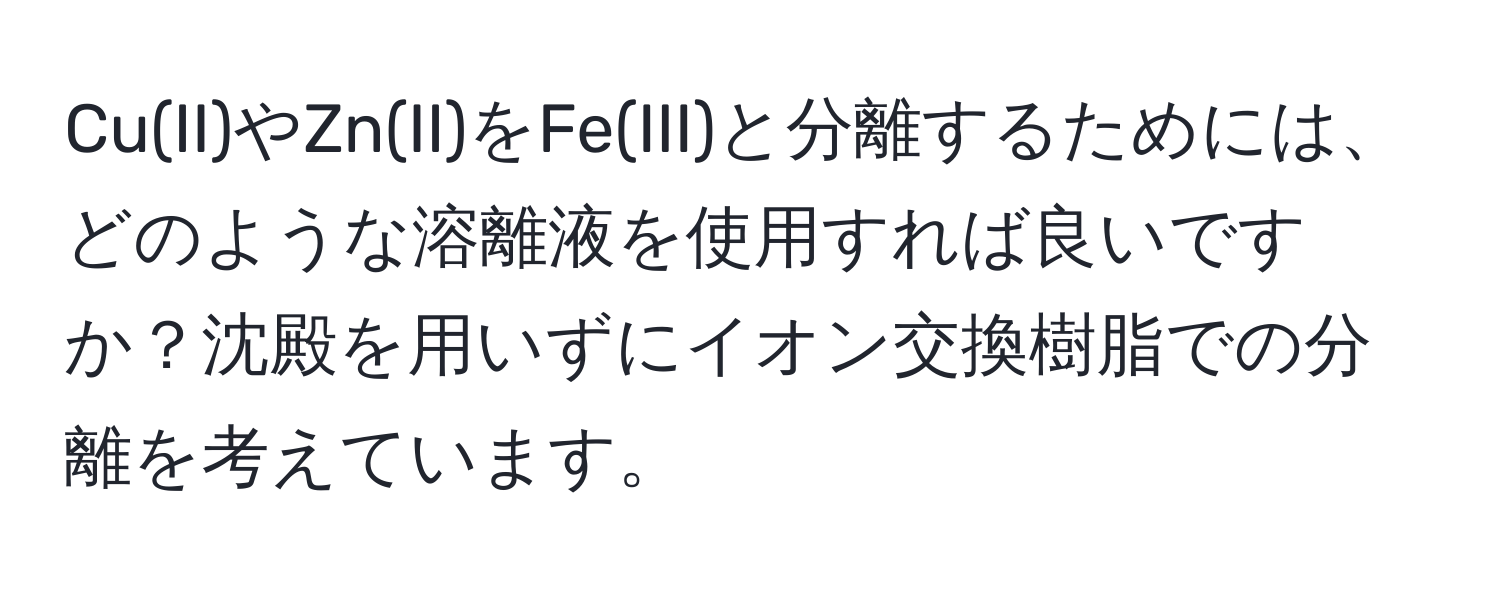 Cu(II)やZn(II)をFe(III)と分離するためには、どのような溶離液を使用すれば良いですか？沈殿を用いずにイオン交換樹脂での分離を考えています。