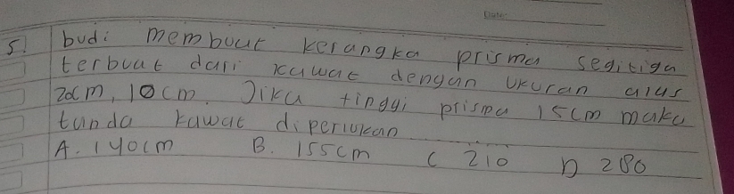 5bud: membout kerangka prisma segitiga
terbuat dar rawac dengan uuran alus
20cm, 1Ocm. Jiku tingyi prispa 15cm make
tunda kawat diperiuican
A. 1youm B. 155cm (210 D 280