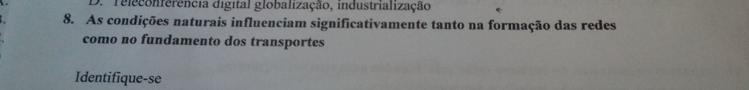 D. Teleconferencia digital globalização, industrialização
8. As condições naturais influenciam significativamente tanto na formação das redes
como no fundamento dos transportes
Identifique-se