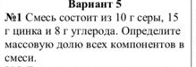 Baриант 5 
№1 Смесь состонт из 10 г серы, 15
г цинка и δ г углерода. Олрелелите 
массовуΙо доллю всех компонентов в 
CMCCH.