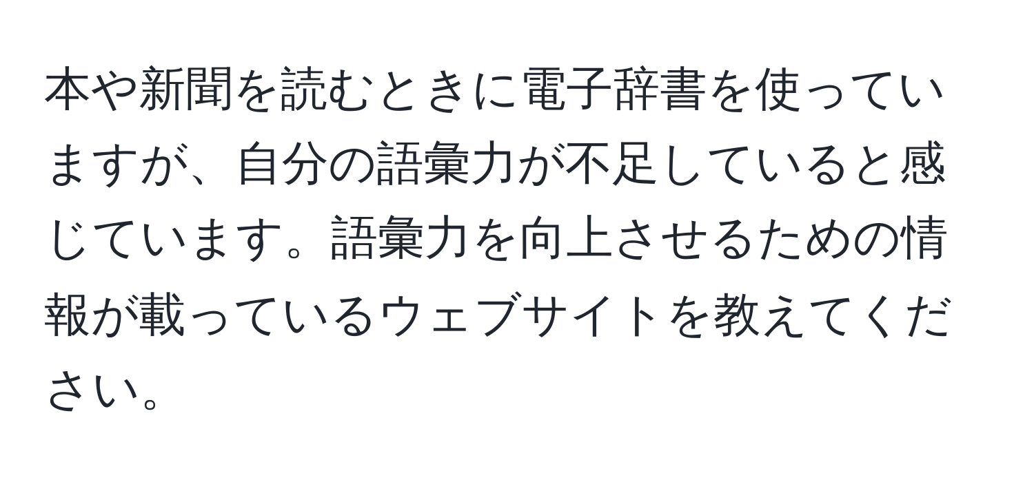 本や新聞を読むときに電子辞書を使っていますが、自分の語彙力が不足していると感じています。語彙力を向上させるための情報が載っているウェブサイトを教えてください。