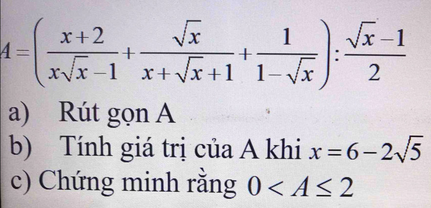 4=( (x+2)/xsqrt(x)-1 + sqrt(x)/x+sqrt(x)+1 + 1/1-sqrt(x) ): (sqrt(x)-1)/2 
a) Rút gọn A
b) Tính giá trị của A khi x=6-2sqrt(5)
c) Chứng minh rằng 0