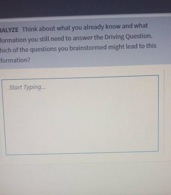 IALYZE Think about what you already know and what 
formation you still need to answer the Driving Question. 
hich of the questions you brainstormed might lead to this 
formation? 
Start Typing...