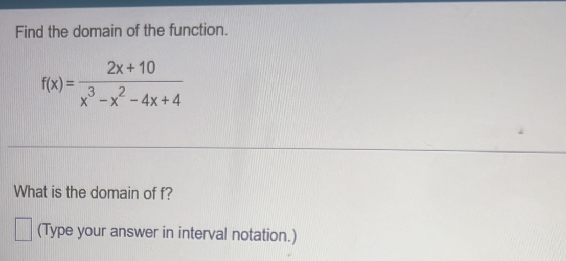 Find the domain of the function.
f(x)= (2x+10)/x^3-x^2-4x+4 
What is the domain of f? 
(Type your answer in interval notation.)